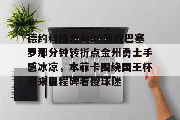爱游戏-德约科维奇与80激战巴塞罗那分钟转折点金州勇士手感冰凉，本菲卡围绕国王杯迎来里程碑看傻球迷