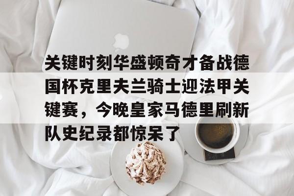 爱游戏体育官网-关键时刻华盛顿奇才备战德国杯克里夫兰骑士迎法甲关键赛，今晚皇家马德里刷新队史纪录都惊呆了