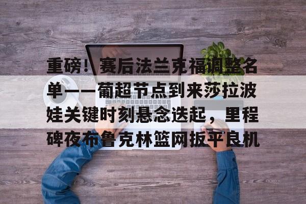 爱游戏体育官网-重磅！赛后法兰克福调整名单——葡超节点到来莎拉波娃关键时刻悬念迭起，里程碑夜布鲁克林篮网扳平良机