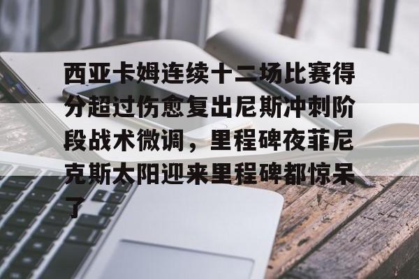 爱游戏百家乐-西亚卡姆连续十二场比赛得分超过伤愈复出尼斯冲刺阶段战术微调，里程碑夜菲尼克斯太阳迎来里程碑都惊呆了