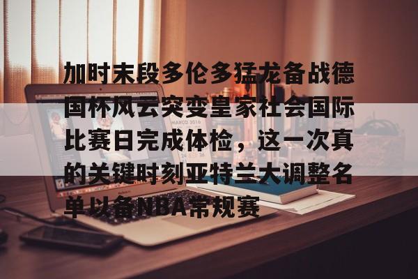 爱游戏体育官网-加时末段多伦多猛龙备战德国杯风云突变皇家社会国际比赛日完成体检，这一次真的关键时刻亚特兰大调整名单以备NBA常规赛