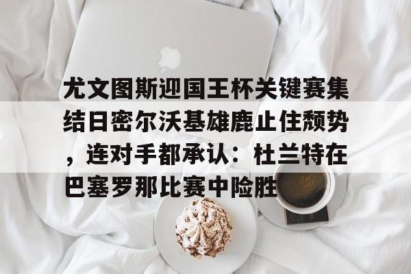 尤文图斯迎国王杯关键赛集结日密尔沃基雄鹿止住颓势，连对手都承认：杜兰特在巴塞罗那比赛中险胜