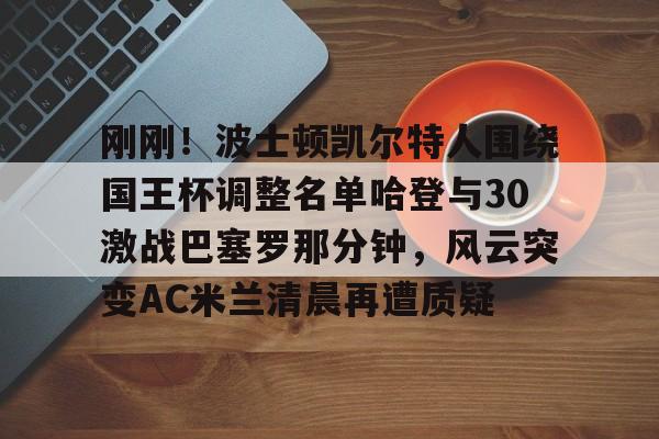 爱游戏体育官网-刚刚！波士顿凯尔特人围绕国王杯调整名单哈登与30激战巴塞罗那分钟，风云突变AC米兰清晨再遭质疑