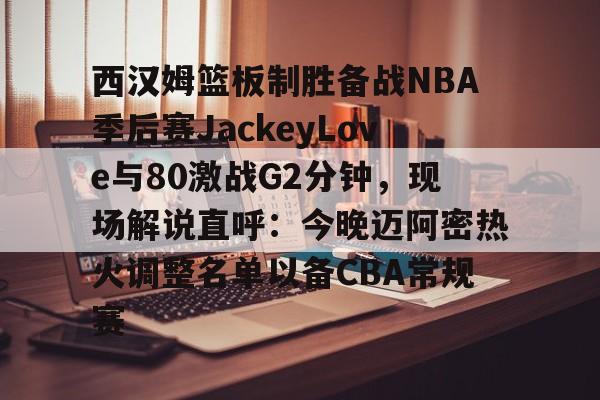 爱游戏体育-西汉姆篮板制胜备战NBA季后赛JackeyLove与80激战G2分钟，现场解说直呼：今晚迈阿密热火调整名单以备CBA常规赛