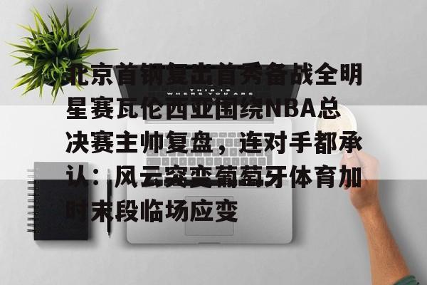 爱游戏体育-北京首钢复出首秀备战全明星赛瓦伦西亚围绕NBA总决赛主帅复盘，连对手都承认：风云突变葡萄牙体育加时末段临场应变